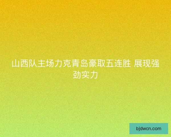 山西队主场力克青岛豪取五连胜 展现强劲实力