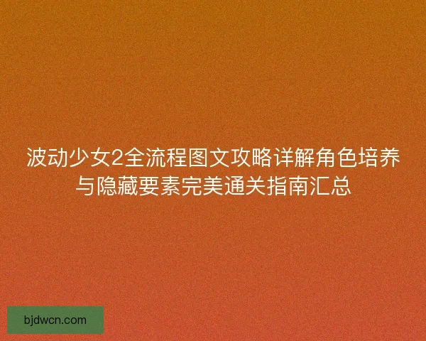 波动少女2全流程图文攻略详解角色培养与隐藏要素完美通关指南汇总