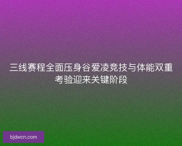 三线赛程全面压身谷爱凌竞技与体能双重考验迎来关键阶段