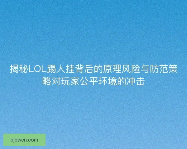 揭秘LOL踢人挂背后的原理风险与防范策略对玩家公平环境的冲击