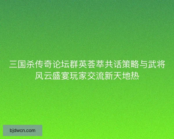 三国杀传奇论坛群英荟萃共话策略与武将风云盛宴玩家交流新天地热