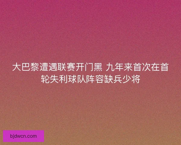 大巴黎遭遇联赛开门黑 九年来首次在首轮失利球队阵容缺兵少将