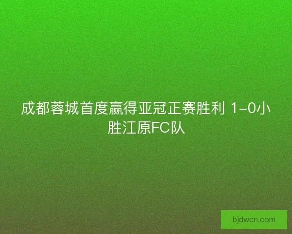 成都蓉城首度赢得亚冠正赛胜利 1-0小胜江原FC队