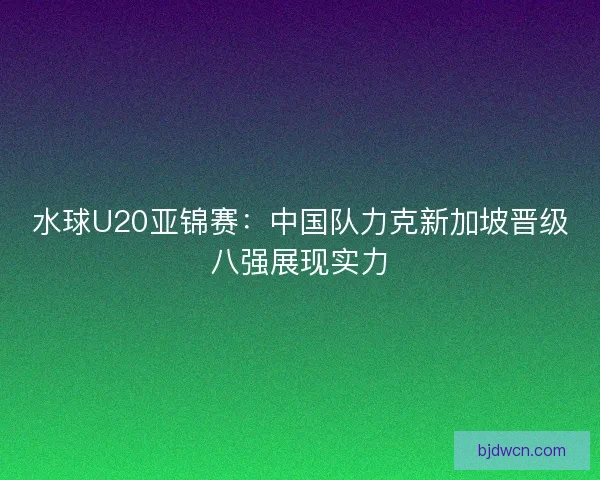 水球U20亚锦赛：中国队力克新加坡晋级八强展现实力