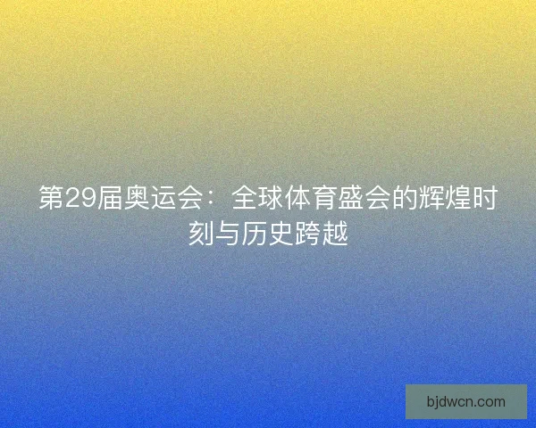 第29届奥运会：全球体育盛会的辉煌时刻与历史跨越
